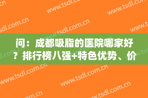 问：成都吸脂的医院哪家好？排行榜八强+特色优势、价格表答复(成都抽脂推荐哪几家医院)