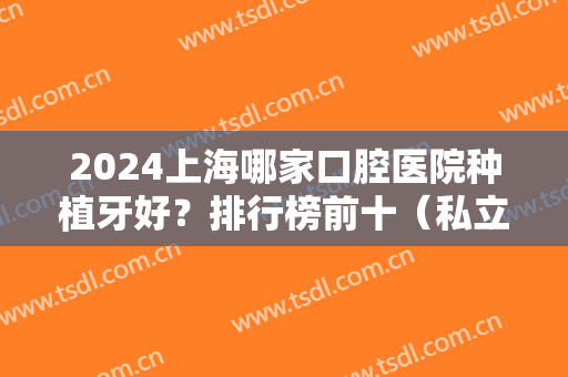 2024上海哪家口腔医院种植牙好？排行榜前十（私立篇）任选！口碑好名气大