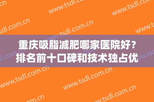 重庆吸脂减肥哪家医院好？排名前十口碑和技术独占优势！(重庆吸脂减肥的医院)