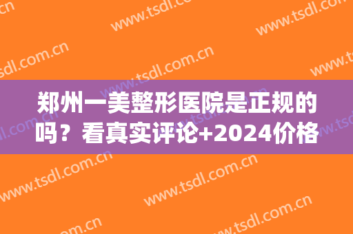 郑州一美整形医院是正规的吗？看真实评论+2024价格表揭秘(郑州一美整形美容医院)