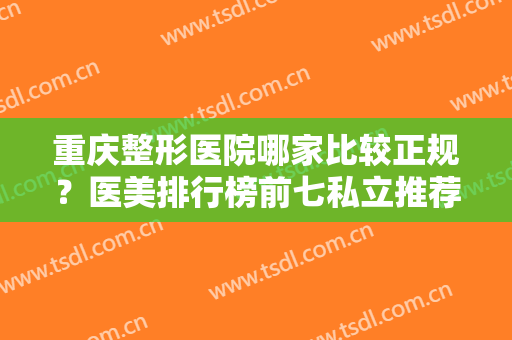 重庆整形医院哪家比较正规？医美排行榜前七私立推荐！这几家很抢手~