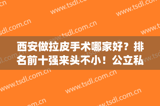 西安做拉皮手术哪家好？排名前十强来头不小！公立私立各自美丽！(拉皮手术医院和整形院哪里好)