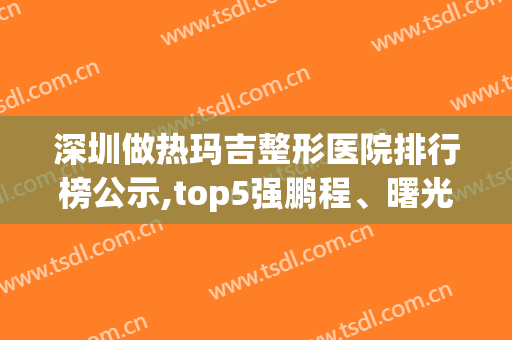 深圳做热玛吉整形医院排行榜公示,top5强鹏程、曙光对决,火药味满满