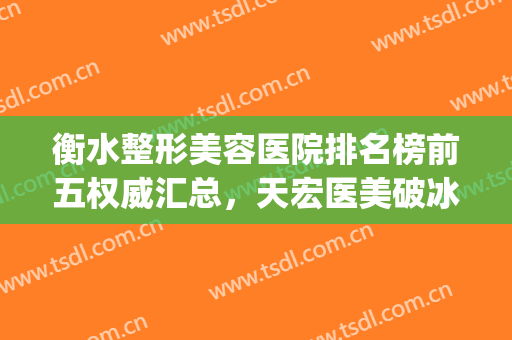 衡水整形美容医院排名榜前五权威汇总，天宏医美破冰而出！大消息(衡水最大的美容医院)