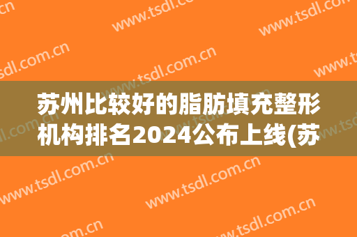 苏州比较好的脂肪填充整形机构排名2024公布上线(苏州脂肪填充医院)