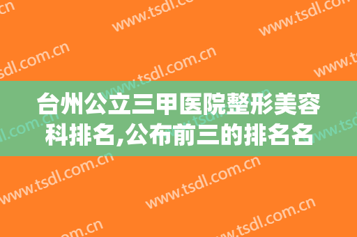 台州公立三甲医院整形美容科排名,公布前三的排名名单(台州整形医院前十名)