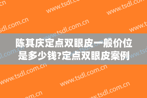 陈其庆定点双眼皮一般价位是多少钱?定点双眼皮案例效果对比图_南方医科大学南方医院