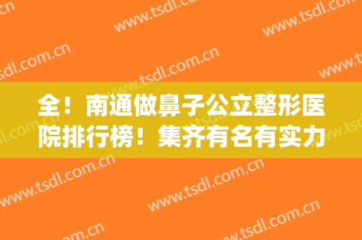 全！南通做鼻子公立整形医院排行榜！集齐有名有实力的六家_价格参考