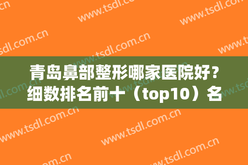 青岛鼻部整形哪家医院好？细数排名前十（top10）名单实力榜！(青岛最有名的整形医院是哪家)