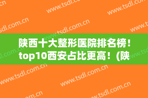 陕西十大整形医院排名榜！top10西安占比更高！(陕西整容医院前十名)