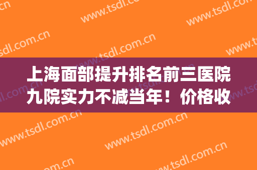 上海面部提升排名前三医院九院实力不减当年！价格收费统一发！(上海九院双眼皮面诊费用)