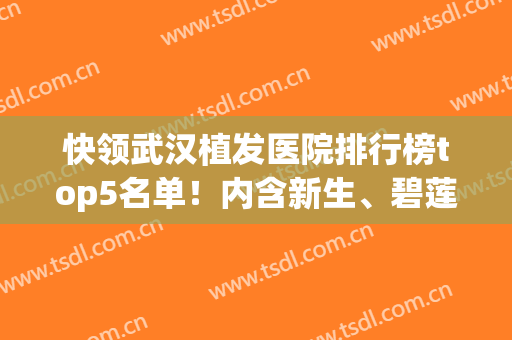 快领武汉植发医院排行榜top5名单！内含新生、碧莲盛等价格表2024收费(武汉碧莲盛植发医院地址电话)
