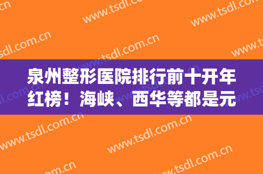 泉州整形医院排行前十开年红榜！海峡、西华等都是元老级机构！(福建泉州正规整形医院)