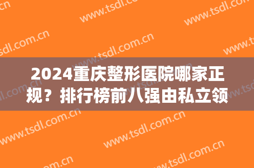 2024重庆整形医院哪家正规？排行榜前八强由私立领军！医美top8花落谁家？