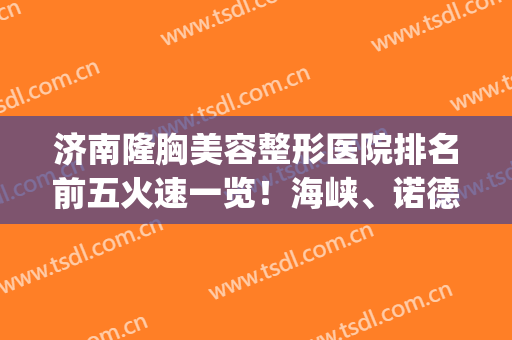 济南隆胸美容整形医院排名前五火速一览！海峡、诺德再拿2024年榜首(济南海峡整形美容院怎么样?)