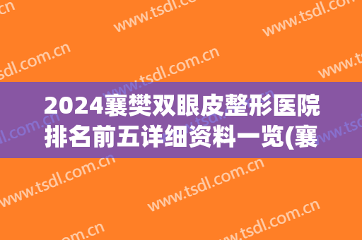 2024襄樊双眼皮整形医院排名前五详细资料一览(襄阳三甲医院割双眼皮)