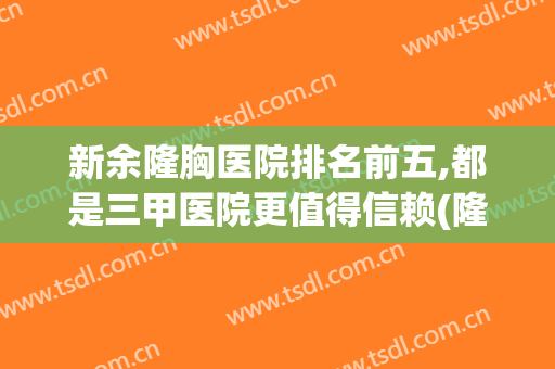 新余隆胸医院排名前五,都是三甲医院更值得信赖(隆胸哪个医院最好排第一名)