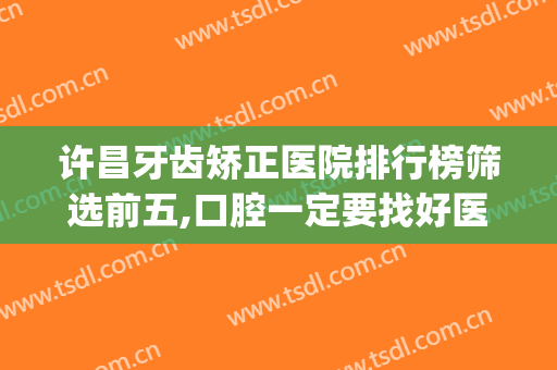 许昌牙齿矫正医院排行榜筛选前五,口腔一定要找好医院(许昌青少年牙齿矫正好的医院)