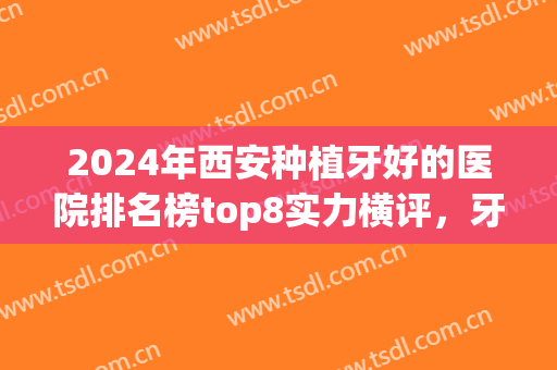 2024年西安种植牙好的医院排名榜top8实力横评，牙友：中诺破冰而出！(西安公立医院种植牙排名)