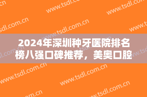 2024年深圳种牙医院排名榜八强口碑推荐，美奥口腔名次（擅长）一文速览！