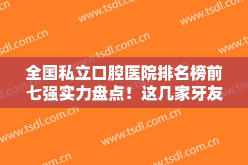 全国私立口腔医院排名榜前七强实力盘点！这几家牙友十分推荐，价格也同步