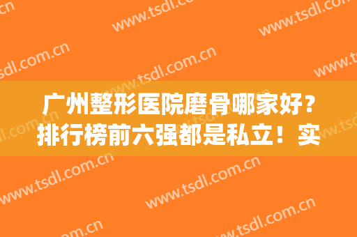广州整形医院磨骨哪家好？排行榜前六强都是私立！实力强价格亲民(广州磨骨最好的医生)