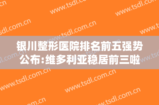 银川整形医院排名前五强势公布:维多利亚稳居前三啦(银川口碑比较好的整形医院)