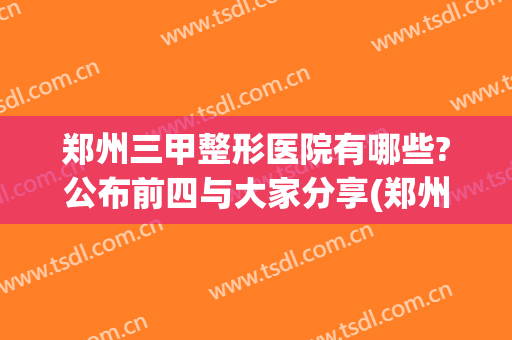 郑州三甲整形医院有哪些?公布前四与大家分享(郑州三甲整形医院哪家好)