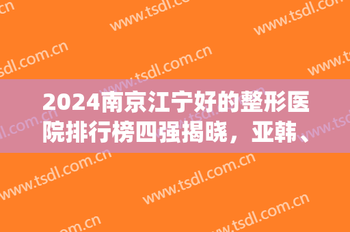 2024南京江宁好的整形医院排行榜四强揭晓，亚韩、鼻祖价格详情公布！(南京排名第一的整形医院)
