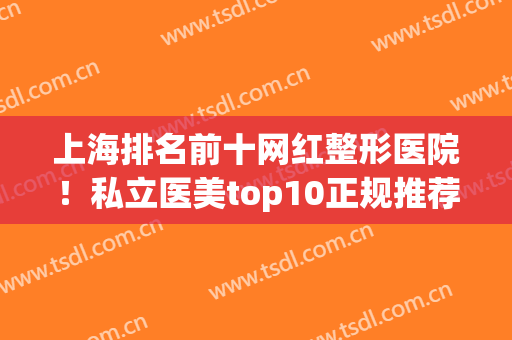 上海排名前十网红整形医院！私立医美top10正规推荐！无论是口碑实力都值得选