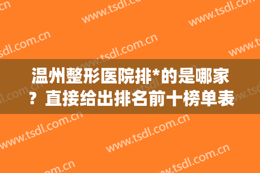 温州整形医院排*的是哪家？直接给出排名前十榜单表挑个够！(温州比较有名的整形医院)