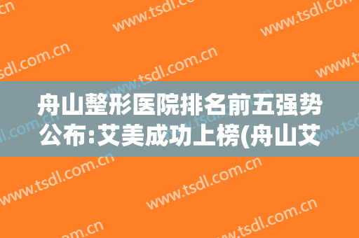 舟山整形医院排名前五强势公布:艾美成功上榜(舟山艾美医疗美容怎么样)