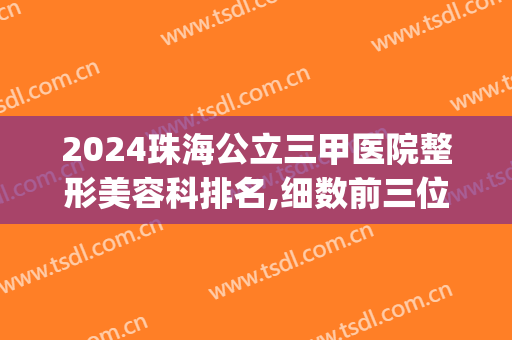 2024珠海公立三甲医院整形美容科排名,细数前三位分享(珠海排名前十整形医院)