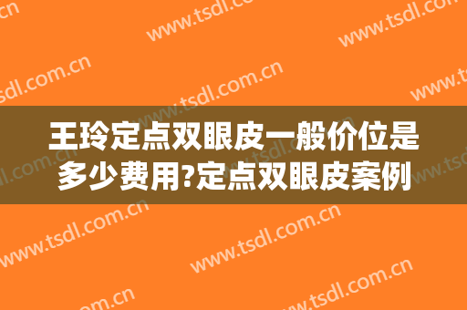 王玲定点双眼皮一般价位是多少费用?定点双眼皮案例效果对比图_上海伯思立医疗美容门诊部