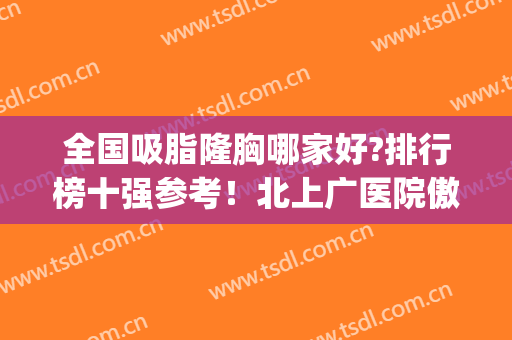 全国吸脂隆胸哪家好?排行榜十强参考！北上广医院傲视群雄_占前8席(最权威的胸部吸脂医院)