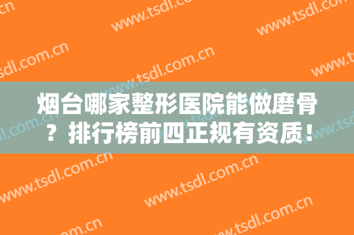 烟台哪家整形医院能做磨骨？排行榜前四正规有资质！这几家公立口碑都不错