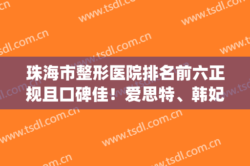 珠海市整形医院排名前六正规且口碑佳！爱思特、韩妃等排第几？(珠海整形三甲医院)