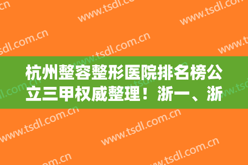 杭州整容整形医院排名榜公立三甲权威整理！浙一、浙二等十分可靠(浙江杭州整形医院排行)