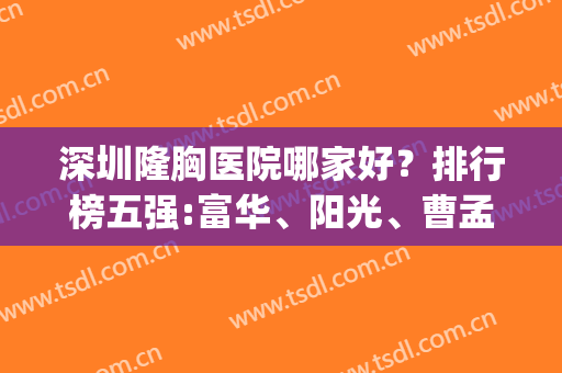 深圳隆胸医院哪家好？排行榜五强:富华、阳光、曹孟君等爆款悄悄拿下(深圳谁家隆胸好)