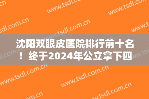 沈阳双眼皮医院排行前十名！终于2024年公立拿下四强！私立口碑也不赖