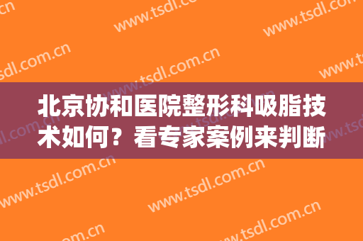 北京协和医院整形科吸脂技术如何？看专家案例来判断！价格随时看！(北京协和吸脂多少钱)
