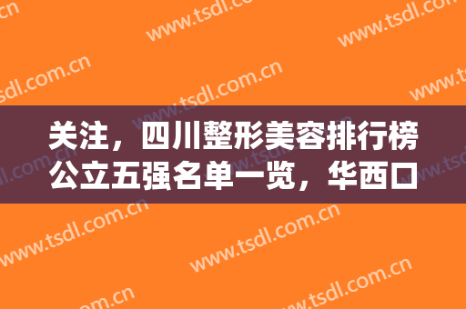 关注，四川整形美容排行榜公立五强名单一览，华西口碑审美YYDS!(四川口碑好的整形医院)