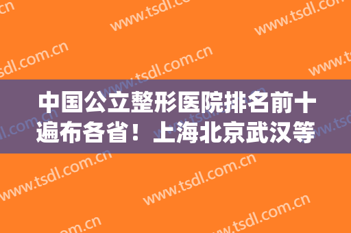 中国公立整形医院排名前十遍布各省！上海北京武汉等都在内！(武汉排名前十的整形医院)
