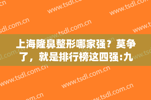 上海隆鼻整形哪家强？莫争了，就是排行榜这四强:九院、华美、伯思立(上海隆鼻前十)