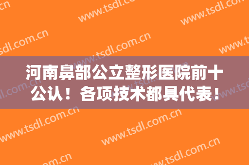 河南鼻部公立整形医院前十公认！各项技术都具代表！(郑州鼻整形)