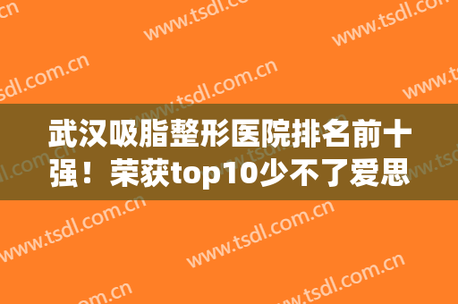 武汉吸脂整形医院排名前十强！荣获top10少不了爱思特、华美等标杆！(武汉哪家整形医院做吸脂手术好)