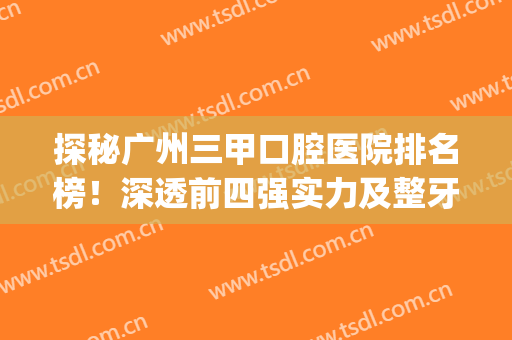 探秘广州三甲口腔医院排名榜！深透前四强实力及整牙齿价格收费表(广州哪个三甲医院口腔科强)