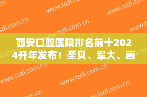 西安口腔医院排名前十2024开年发布！圣贝、军大、画美等一举成名！(西安私立口腔医院排名前十)