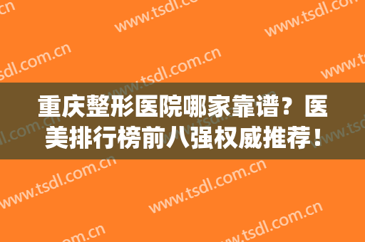 重庆整形医院哪家靠谱？医美排行榜前八强权威推荐！整友热评放心选(重庆哪家整形医院比较好呢)