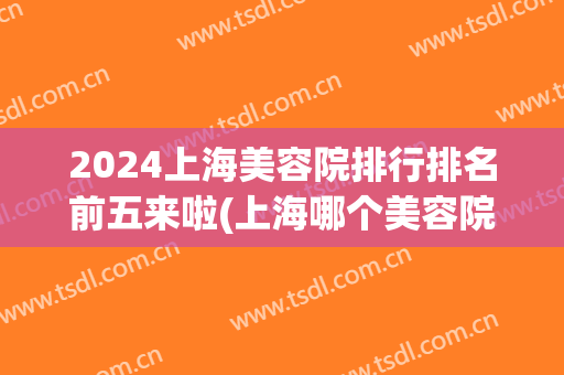 2025上海美容院排行排名前五来啦(上海哪个美容院最好)